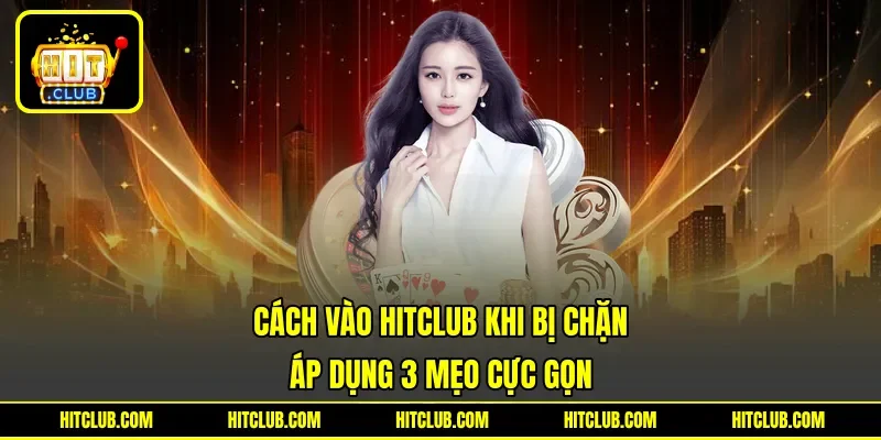 Cách Vào Hitclub Khi Bị Chặn - Áp Dụng 3 Mẹo Cực Gọn