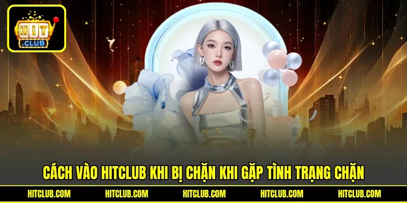 Cách vào Hitclub khi bị chặn khi gặp tình trạng chặn Cách vào Hitclub khi bị chặn khi gặp tình trạng chặn