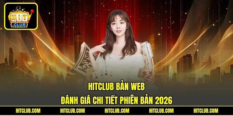 Hitclub Bản Web - Đánh Giá Chi Tiết Phiên Bản 2026