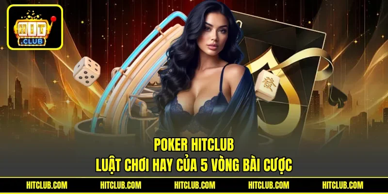Poker Hitclub - Luật Chơi Hay Của 5 Vòng Bài Cược