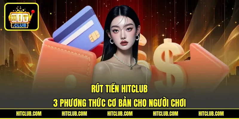Rút Tiền Hitclub - 3 Phương Thức Cơ Bản Cho Người Chơi