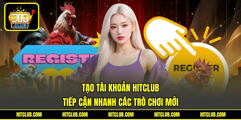 Tạo Tài Khoản Hitclub - Tiếp Cận Nhanh Các Trò Chơi Mới