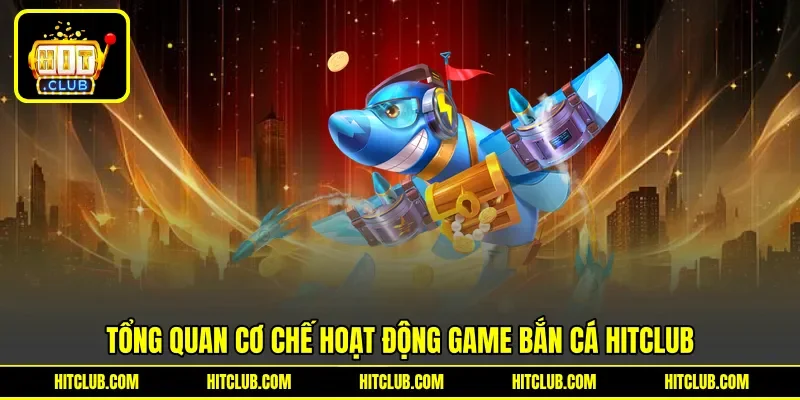 Tổng quan cơ chế hoạt động game bắn cá Hitclub