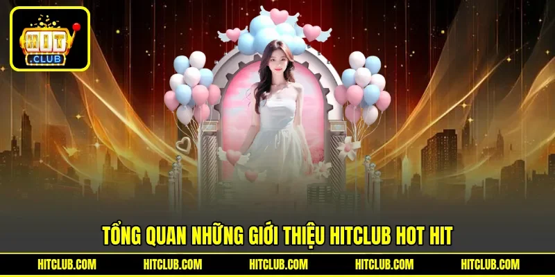 Tổng quan những giới thiệu Hitclub hot hit